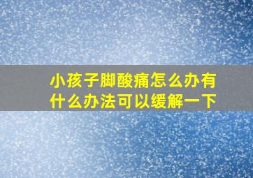 小孩子脚酸痛怎么办有什么办法可以缓解一下