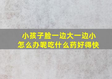 小孩子脸一边大一边小怎么办呢吃什么药好得快