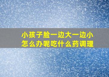 小孩子脸一边大一边小怎么办呢吃什么药调理