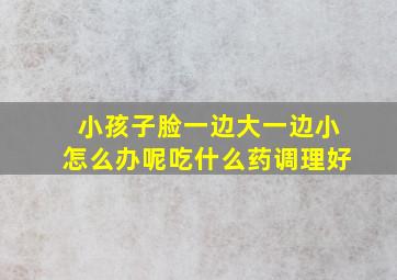 小孩子脸一边大一边小怎么办呢吃什么药调理好