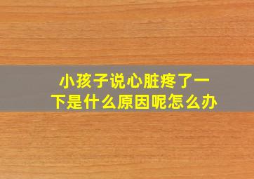 小孩子说心脏疼了一下是什么原因呢怎么办