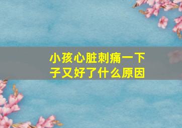 小孩心脏刺痛一下子又好了什么原因