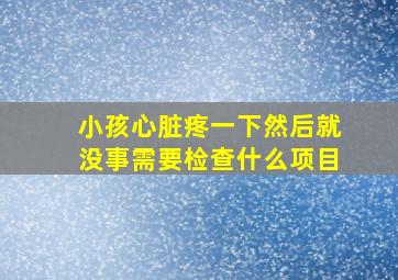 小孩心脏疼一下然后就没事需要检查什么项目