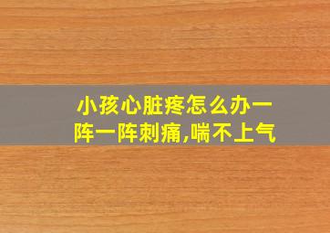 小孩心脏疼怎么办一阵一阵刺痛,喘不上气