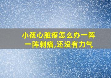 小孩心脏疼怎么办一阵一阵刺痛,还没有力气