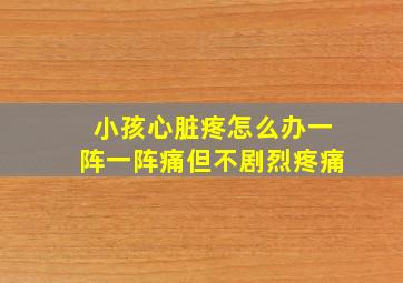 小孩心脏疼怎么办一阵一阵痛但不剧烈疼痛