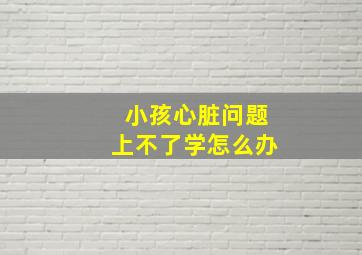 小孩心脏问题上不了学怎么办