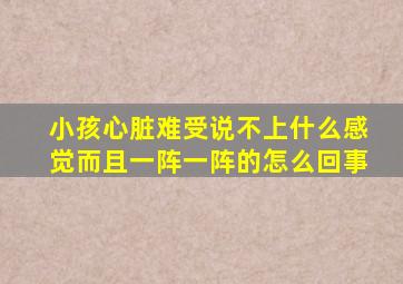 小孩心脏难受说不上什么感觉而且一阵一阵的怎么回事