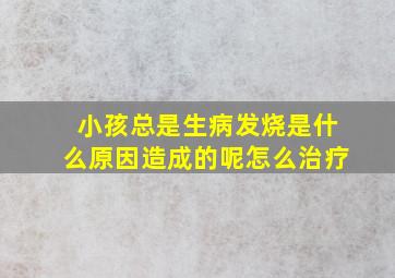 小孩总是生病发烧是什么原因造成的呢怎么治疗