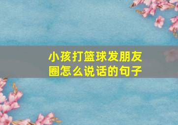 小孩打篮球发朋友圈怎么说话的句子