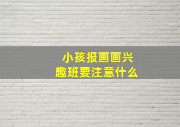 小孩报画画兴趣班要注意什么