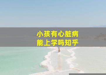 小孩有心脏病能上学吗知乎