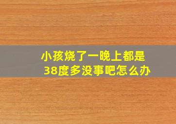 小孩烧了一晚上都是38度多没事吧怎么办