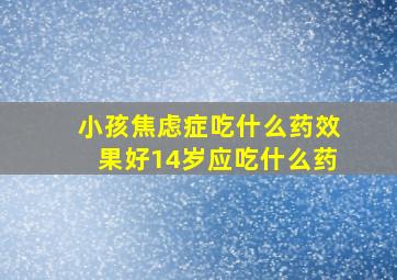 小孩焦虑症吃什么药效果好14岁应吃什么药