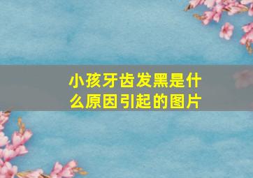 小孩牙齿发黑是什么原因引起的图片