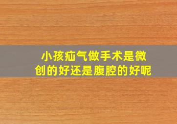 小孩疝气做手术是微创的好还是腹腔的好呢