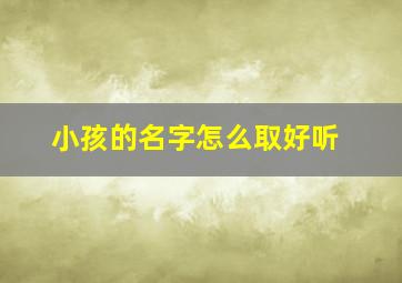 小孩的名字怎么取好听