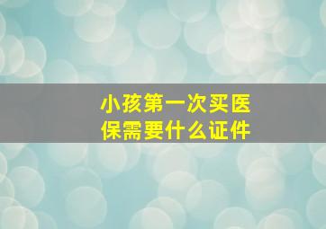 小孩第一次买医保需要什么证件