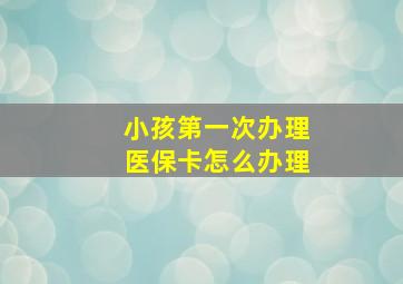 小孩第一次办理医保卡怎么办理