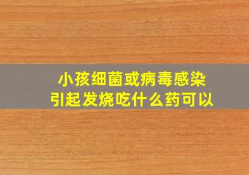 小孩细菌或病毒感染引起发烧吃什么药可以