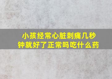 小孩经常心脏刺痛几秒钟就好了正常吗吃什么药