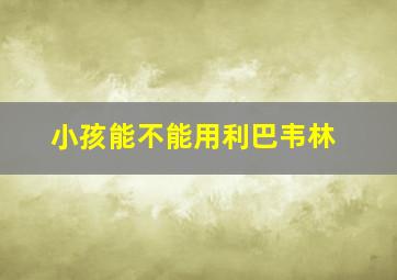 小孩能不能用利巴韦林