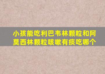 小孩能吃利巴韦林颗粒和阿莫西林颗粒咳嗽有痰吃哪个