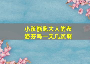 小孩能吃大人的布洛芬吗一天几次啊