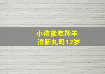 小孩能吃羚羊清肺丸吗12岁