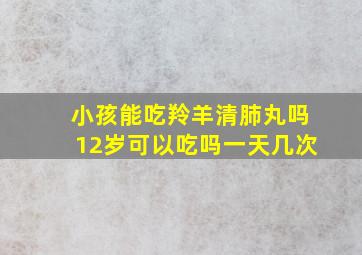 小孩能吃羚羊清肺丸吗12岁可以吃吗一天几次