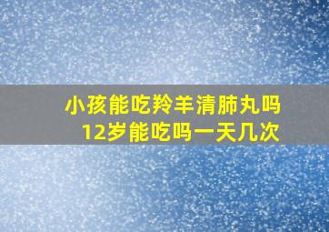 小孩能吃羚羊清肺丸吗12岁能吃吗一天几次