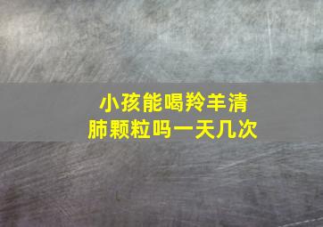 小孩能喝羚羊清肺颗粒吗一天几次