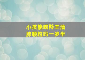 小孩能喝羚羊清肺颗粒吗一岁半