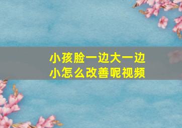 小孩脸一边大一边小怎么改善呢视频