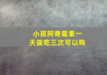 小孩阿奇霉素一天误吃三次可以吗