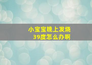 小宝宝晚上发烧39度怎么办啊