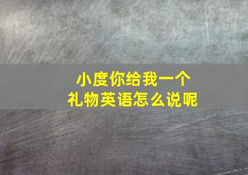 小度你给我一个礼物英语怎么说呢