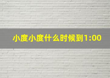 小度小度什么时候到1:00