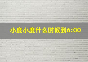 小度小度什么时候到6:00