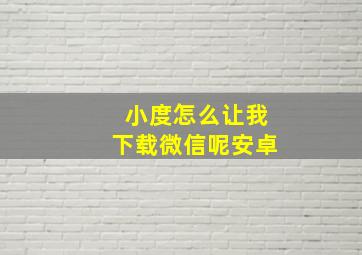 小度怎么让我下载微信呢安卓