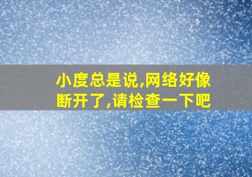 小度总是说,网络好像断开了,请检查一下吧