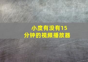 小度有没有15分钟的视频播放器