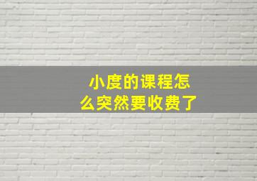 小度的课程怎么突然要收费了