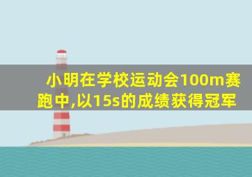 小明在学校运动会100m赛跑中,以15s的成绩获得冠军