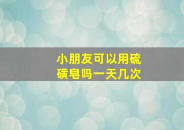 小朋友可以用硫磺皂吗一天几次