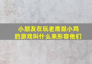 小朋友在玩老鹰捉小鸡的游戏叫什么来形容他们