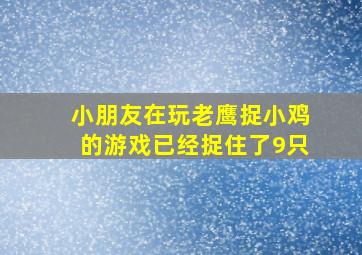 小朋友在玩老鹰捉小鸡的游戏已经捉住了9只