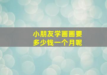 小朋友学画画要多少钱一个月呢