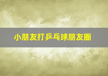 小朋友打乒乓球朋友圈