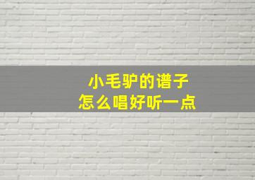 小毛驴的谱子怎么唱好听一点